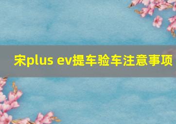 宋plus ev提车验车注意事项